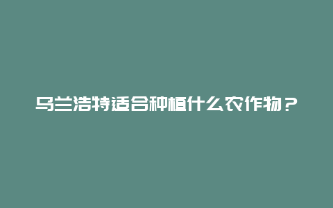 乌兰浩特适合种植什么农作物？