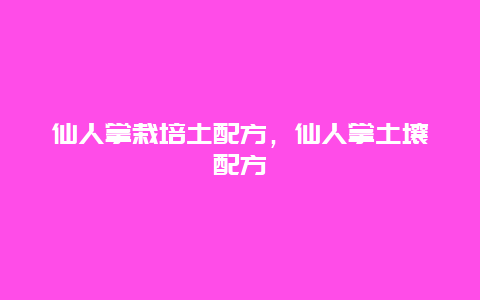 仙人掌栽培土配方，仙人掌土壤配方