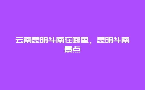 云南昆明斗南在哪里，昆明斗南景点