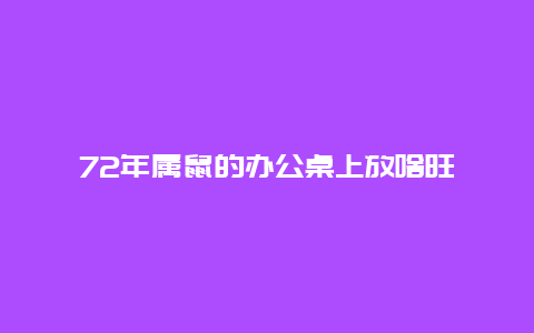 72年属鼠的办公桌上放啥旺