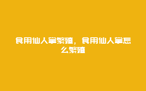 食用仙人掌繁殖，食用仙人掌怎么繁殖