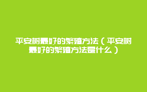 平安树最好的繁殖方法（平安树最好的繁殖方法是什么）