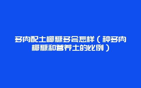 多肉配土椰糠多会怎样（种多肉椰糠和营养土的比例）