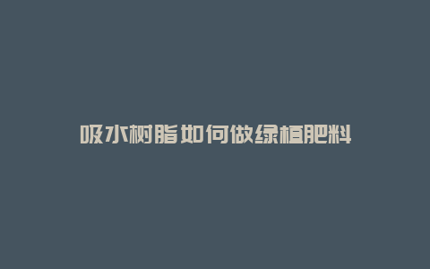 吸水树脂如何做绿植肥料