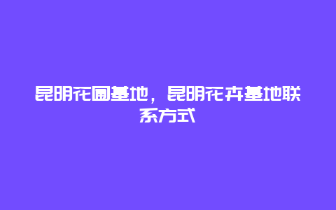 昆明花圃基地，昆明花卉基地联系方式