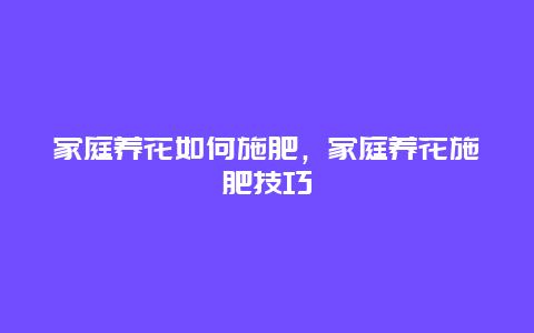 家庭养花如何施肥，家庭养花施肥技巧