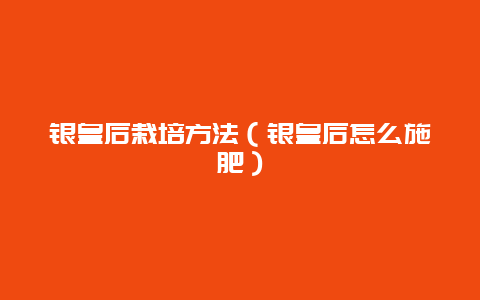 银皇后栽培方法（银皇后怎么施肥）