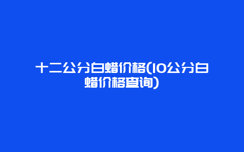 十二公分白蜡价格(10公分白蜡价格查询)