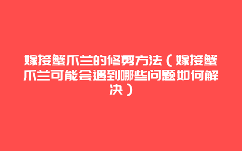 嫁接蟹爪兰的修剪方法（嫁接蟹爪兰可能会遇到哪些问题如何解决）