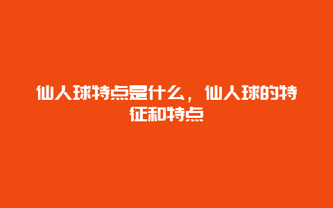 仙人球特点是什么，仙人球的特征和特点