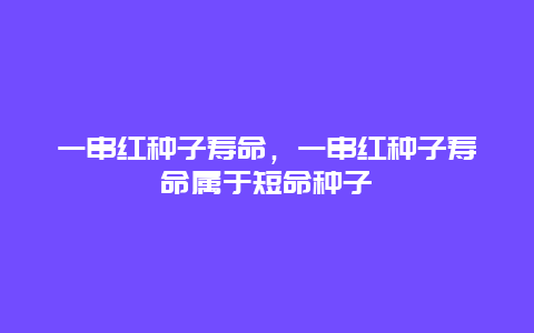 一串红种子寿命，一串红种子寿命属于短命种子