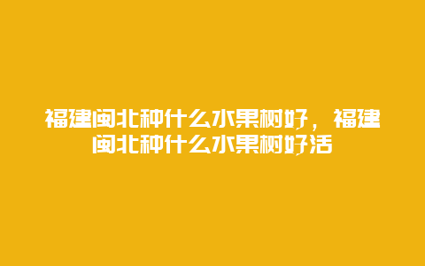 福建闽北种什么水果树好，福建闽北种什么水果树好活