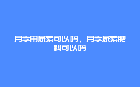 月季用尿素可以吗，月季尿素肥料可以吗