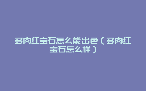 多肉红宝石怎么能出色（多肉红宝石怎么样）