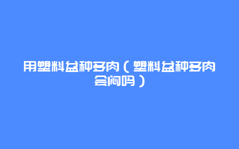 用塑料盆种多肉（塑料盆种多肉会闷吗）