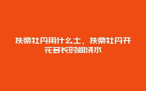 扶桑牡丹用什么土，扶桑牡丹开花多长时间浇水