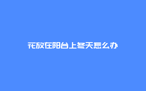 花放在阳台上冬天怎么办