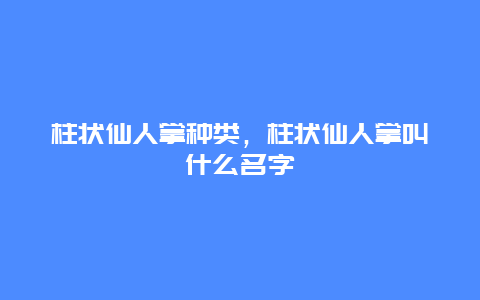 柱状仙人掌种类，柱状仙人掌叫什么名字