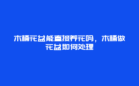 木桶花盆能直接养花吗，木桶做花盆如何处理