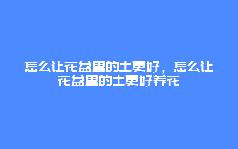 怎么让花盆里的土更好，怎么让花盆里的土更好养花