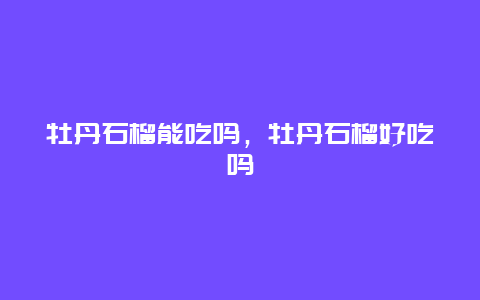 牡丹石榴能吃吗，牡丹石榴好吃吗