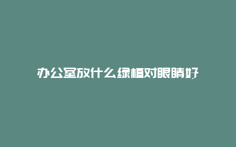 办公室放什么绿植对眼睛好