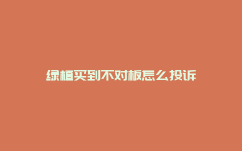 绿植买到不对板怎么投诉