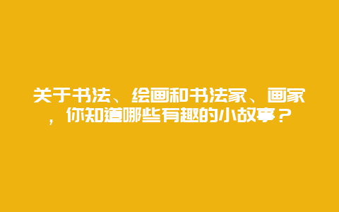 关于书法、绘画和书法家、画家，你知道哪些有趣的小故事？