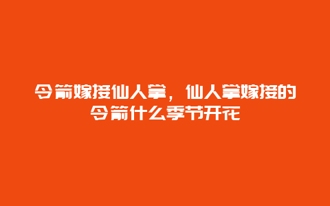 令箭嫁接仙人掌，仙人掌嫁接的令箭什么季节开花