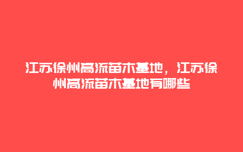 江苏徐州高流苗木基地，江苏徐州高流苗木基地有哪些