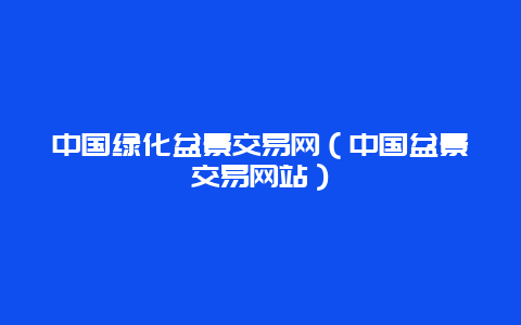 中国绿化盆景交易网（中国盆景交易网站）