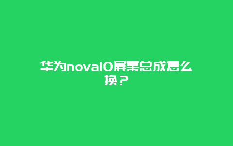 华为nova10屏幕总成怎么换？