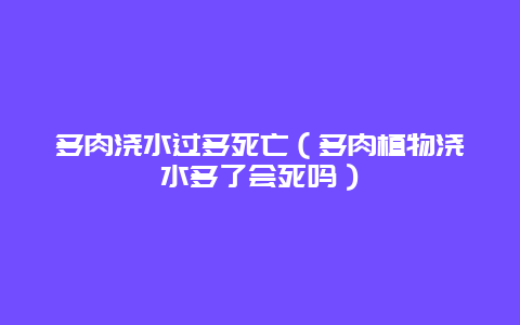 多肉浇水过多死亡（多肉植物浇水多了会死吗）