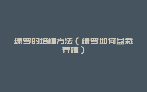 绿罗的培植方法（绿罗如何盆栽养殖）