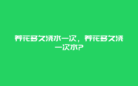 养花多久浇水一次，养花多久浇一次水?