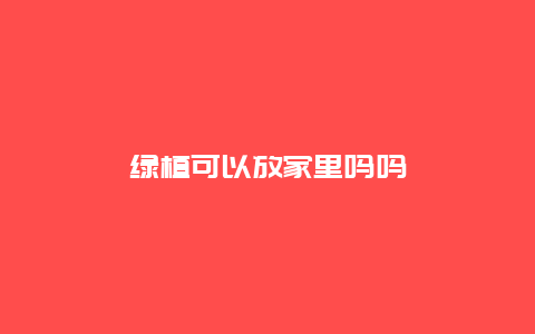 绿植可以放家里吗吗