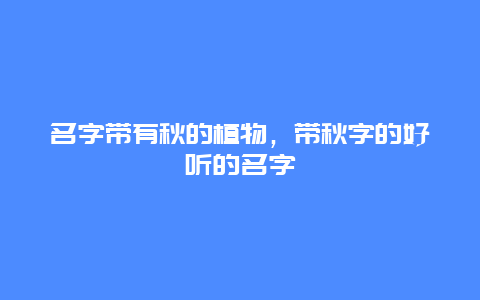 名字带有秋的植物，带秋字的好听的名字