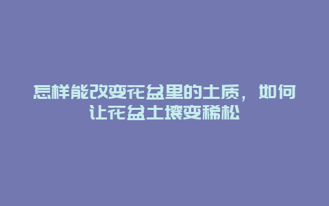 怎样能改变花盆里的土质，如何让花盆土壤变稀松