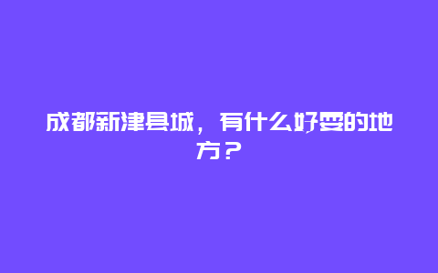 成都新津县城，有什么好耍的地方？