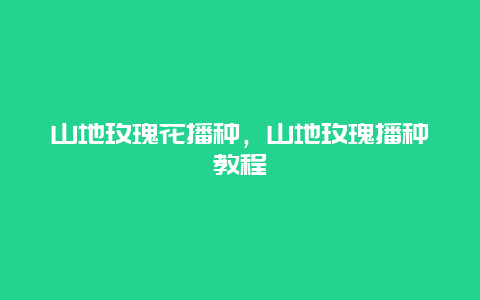 山地玫瑰花播种，山地玫瑰播种教程