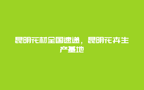 昆明花材全国速递，昆明花卉生产基地