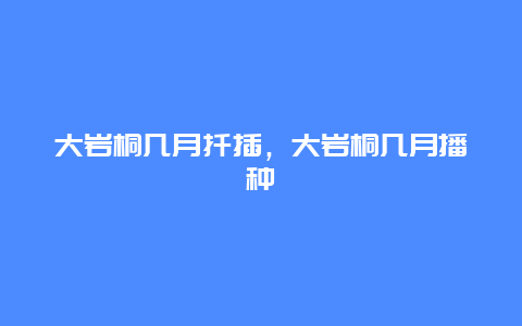 大岩桐几月扦插，大岩桐几月播种