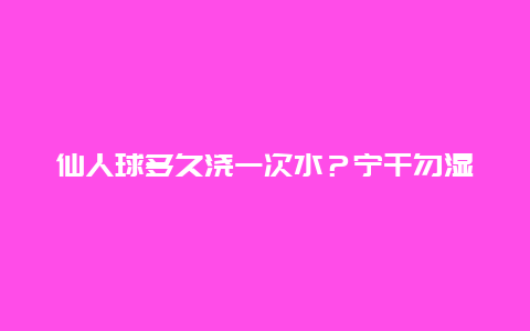 仙人球多久浇一次水？宁干勿湿