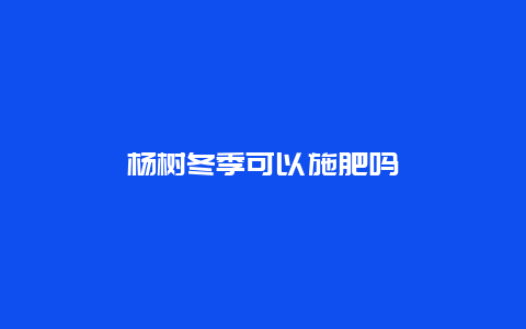 杨树冬季可以施肥吗