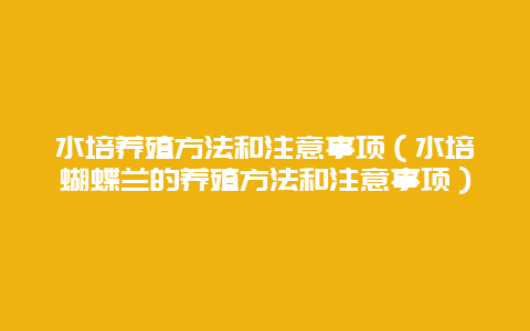 水培养殖方法和注意事项（水培蝴蝶兰的养殖方法和注意事项）