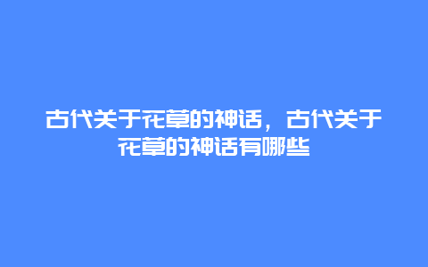 古代关于花草的神话，古代关于花草的神话有哪些