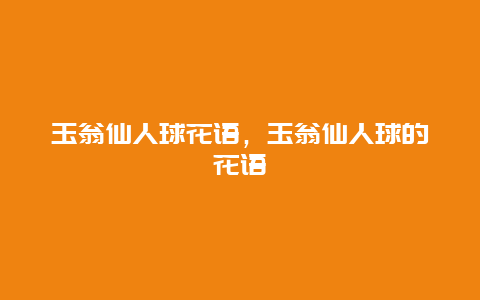 玉翁仙人球花语，玉翁仙人球的花语