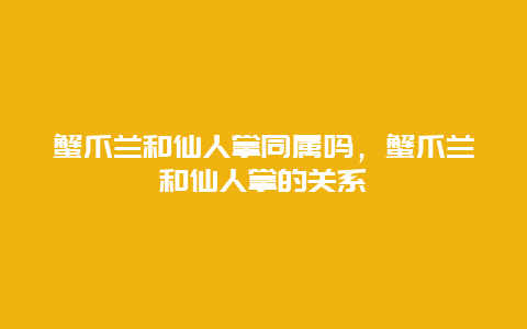 蟹爪兰和仙人掌同属吗，蟹爪兰和仙人掌的关系