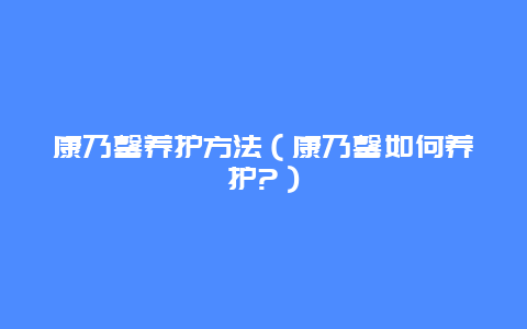 康乃馨养护方法（康乃馨如何养护?）