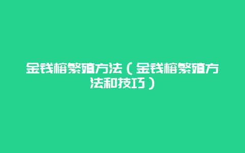 金钱榕繁殖方法（金钱榕繁殖方法和技巧）